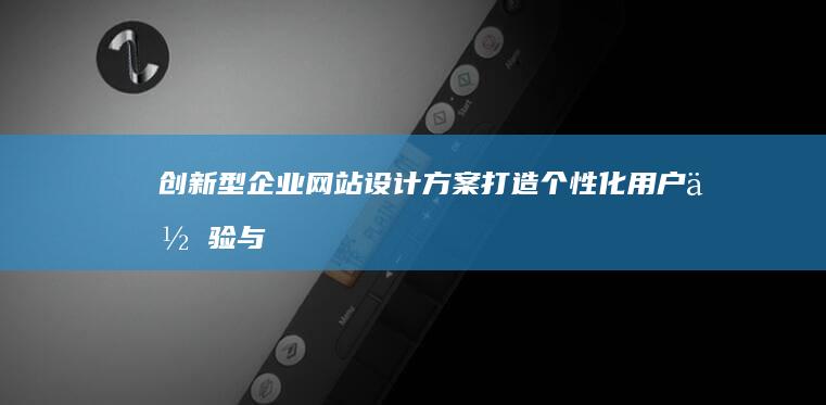 创新型企业网站设计方案：打造个性化用户体验与高效互动平台